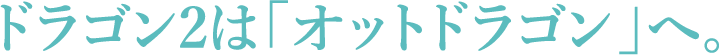 ドラゴン2は「オットドラゴン」へ。