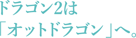 ドラゴン2は「オットドラゴン」へ。