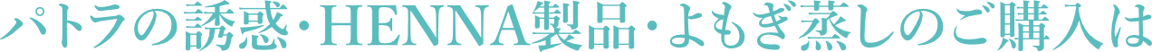 パトラの誘惑・HENNA製品・よもぎ蒸しのご購入は